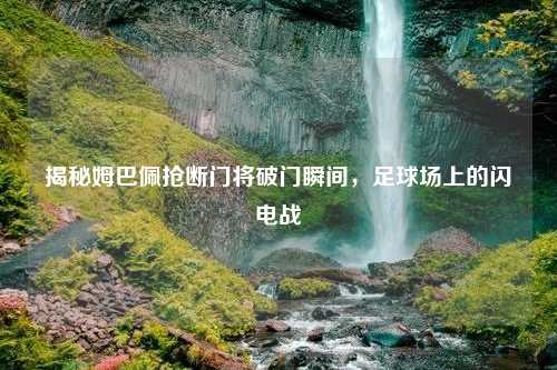 揭秘姆巴佩抢断门将破门瞬间，足球场上的闪电战