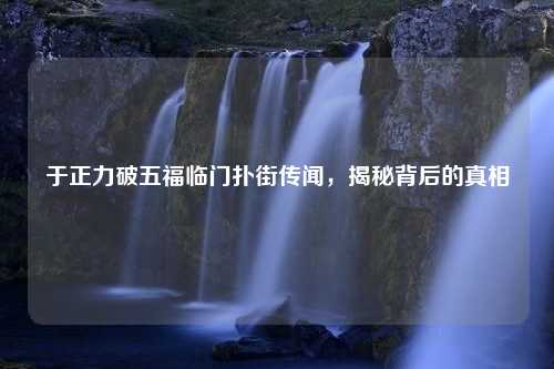 于正力破五福临门扑街传闻，揭秘背后的真相