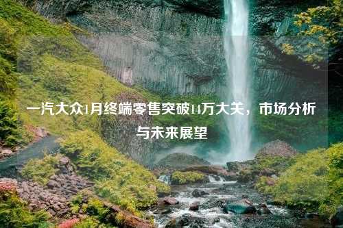 一汽大众1月终端零售突破14万大关，市场分析与未来展望