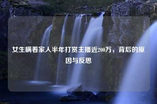 女生瞒着家人半年打赏主播近200万，背后的原因与反思