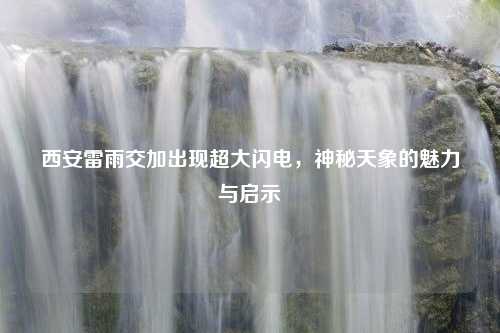 西安雷雨交加出现超大闪电，神秘天象的魅力与启示
