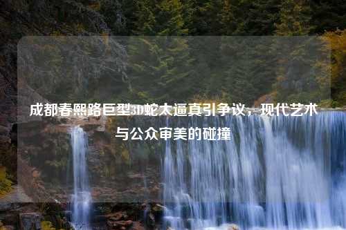 成都春熙路巨型3D蛇太逼真引争议，现代艺术与公众审美的碰撞