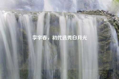 李宇春，初代选秀白月光