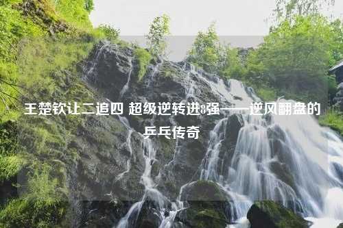 王楚钦让二追四 超级逆转进8强——逆风翻盘的乒乓传奇