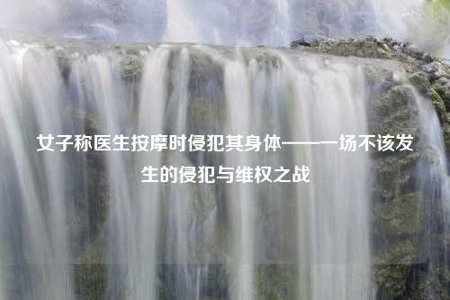 女子称医生按摩时侵犯其身体——一场不该发生的侵犯与维权之战