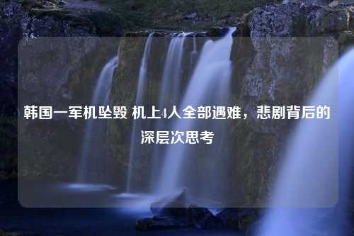 韩国一军机坠毁 机上4人全部遇难，悲剧背后的深层次思考