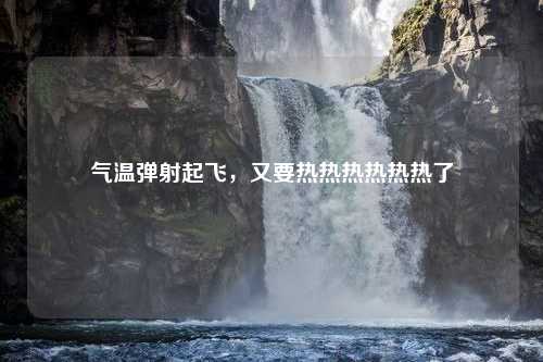 气温弹射起飞，又要热热热热热热了