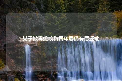 女子被毒蛇咬伤两年后仍有后遗症