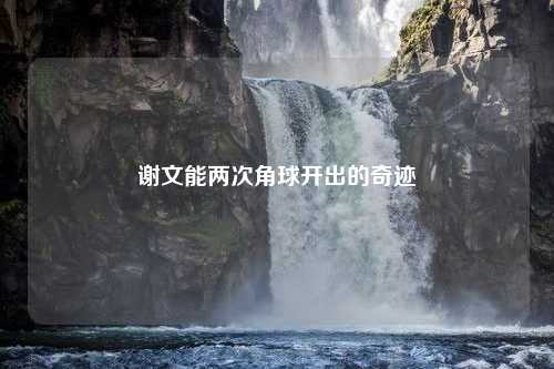 谢文能两次角球开出的奇迹