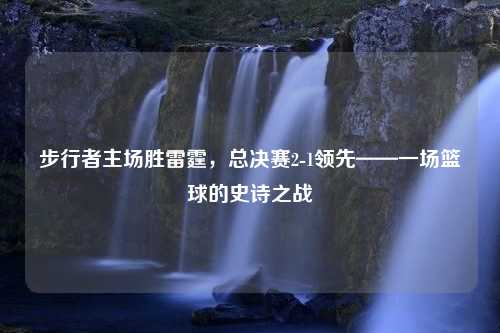步行者主场胜雷霆，总决赛2-1领先——一场篮球的史诗之战