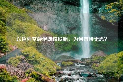 以色列空袭伊朗核设施，为何有恃无恐？