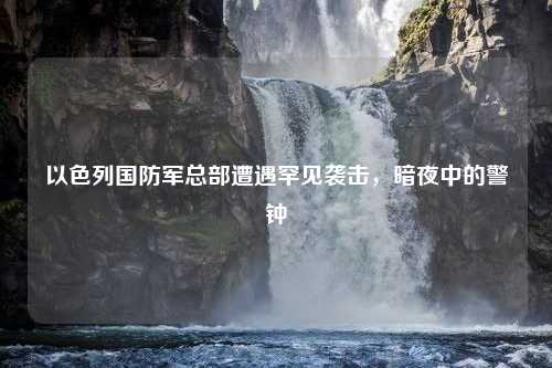 以色列国防军总部遭遇罕见袭击，暗夜中的警钟