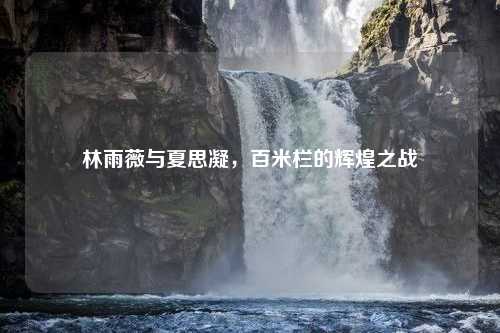 林雨薇与夏思凝，百米栏的辉煌之战